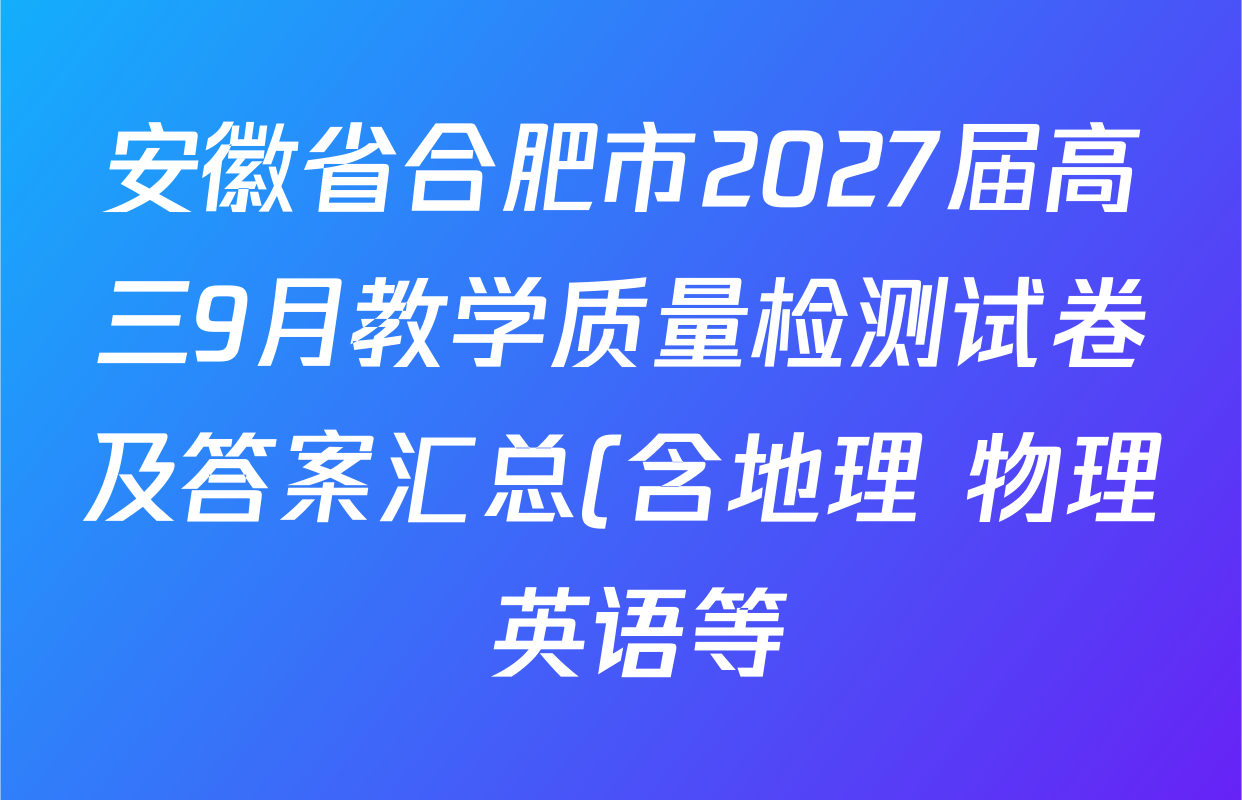 安徽省合肥市2027届高三9月教学质量检测试卷及答案汇总(含地理 物理 英语等) 安徽省合肥市2027届高三9月教学质量检测试卷及答案汇总(含地理 物理 英语等)